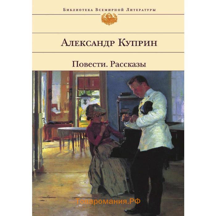 Аудио рассказы повести. Куприн повести и рассказы. Куприн повести и рассказы книга. Куприн. Библиотека всемирной литературы.