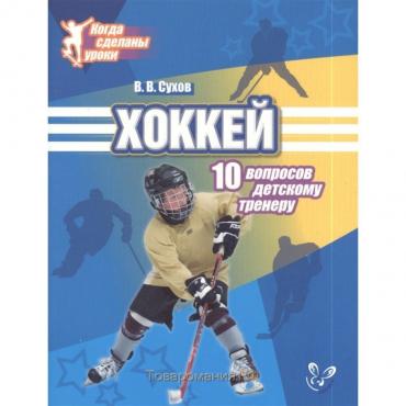 Хоккей. 10 вопросов детскому тренеру. Сухов В. В.